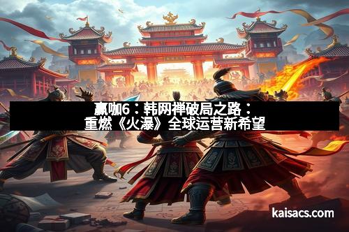 赢咖6：韩网禅破局之路：重燃《火瀑》全球运营新希望